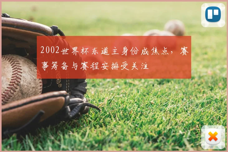 2002世界杯东道主身份成焦点,赛事筹备与赛程安排受关注