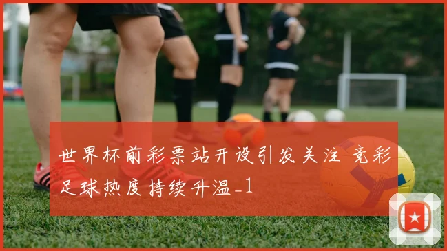 世界杯前彩票站开设引发关注 竞彩足球热度持续升温_1