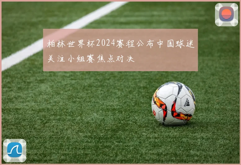 柏林世界杯2024赛程公布中国球迷关注小组赛焦点对决