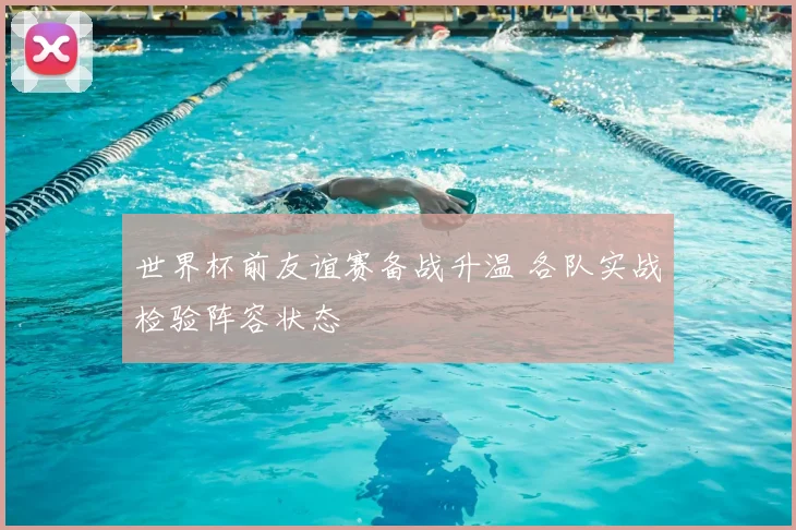 世界杯前友谊赛备战升温 各队实战检验阵容状态