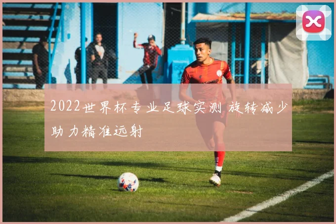 2022世界杯专业足球实测 旋转减少助力精准远射
