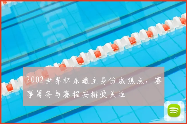 2002世界杯东道主身份成焦点,赛事筹备与赛程安排受关注