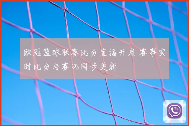 欧冠篮球联赛比分直播开启 赛事实时比分与赛况同步更新