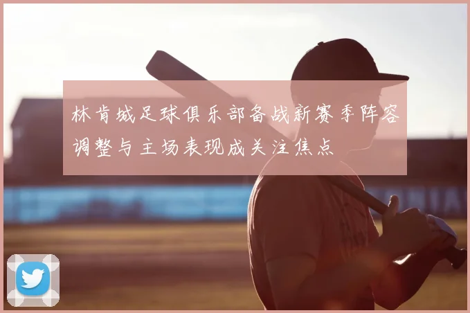 林肯城足球俱乐部备战新赛季阵容调整与主场表现成关注焦点