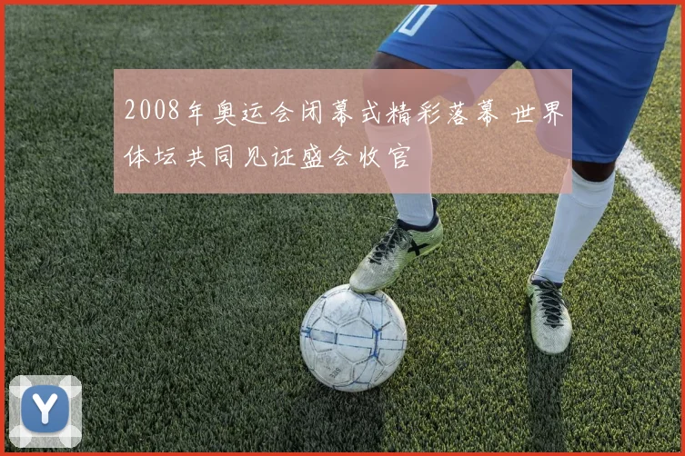 2008年奥运会闭幕式精彩落幕 世界体坛共同见证盛会收官