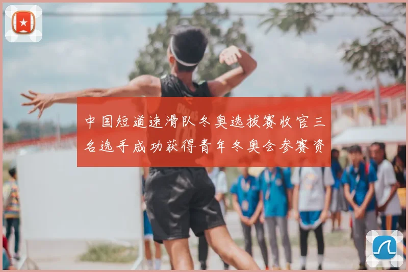 中国短道速滑队冬奥选拔赛收官三名选手成功获得青年冬奥会参赛资格