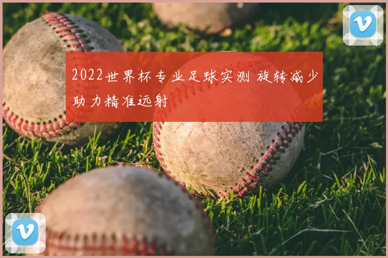 2022世界杯专业足球实测 旋转减少助力精准远射