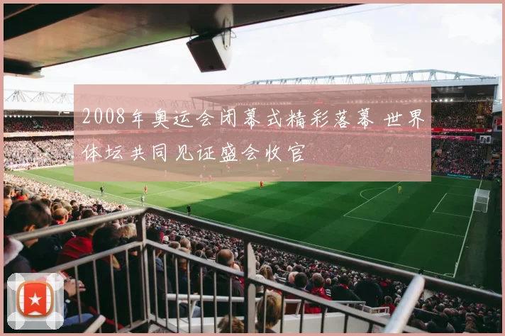 2008年奥运会闭幕式精彩落幕 世界体坛共同见证盛会收官