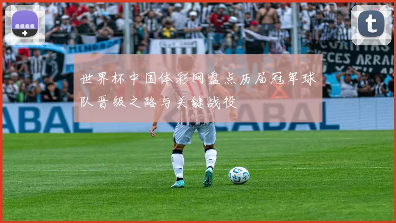 世界杯中国体彩网盘点历届冠军球队晋级之路与关键战役