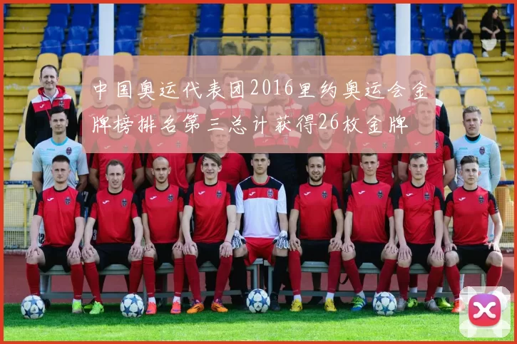 中国奥运代表团2016里约奥运会金牌榜排名第三总计获得26枚金牌