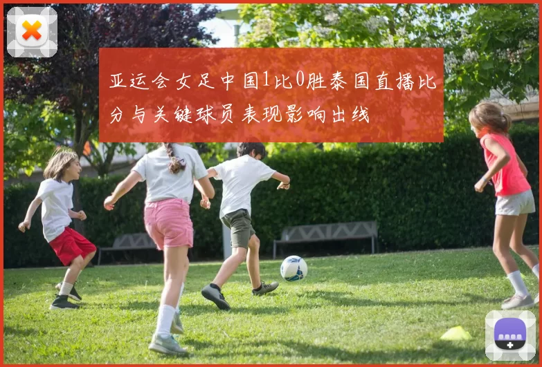 亚运会女足中国1比0胜泰国直播比分与关键球员表现影响出线
