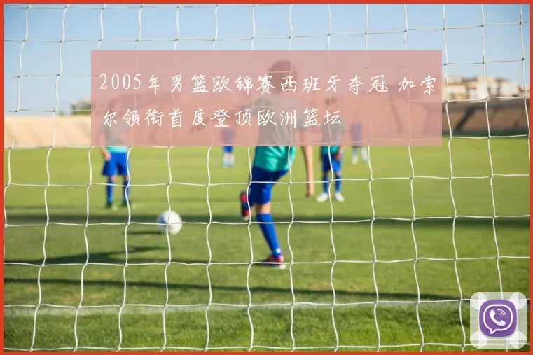 2005年男篮欧锦赛西班牙夺冠 加索尔领衔首度登顶欧洲篮坛