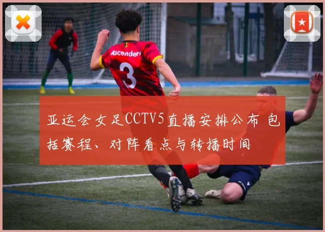 亚运会女足CCTV5直播安排公布 包括赛程、对阵看点与转播时间