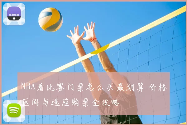 NBA看比赛门票怎么买最划算 价格区间与选座购票全攻略