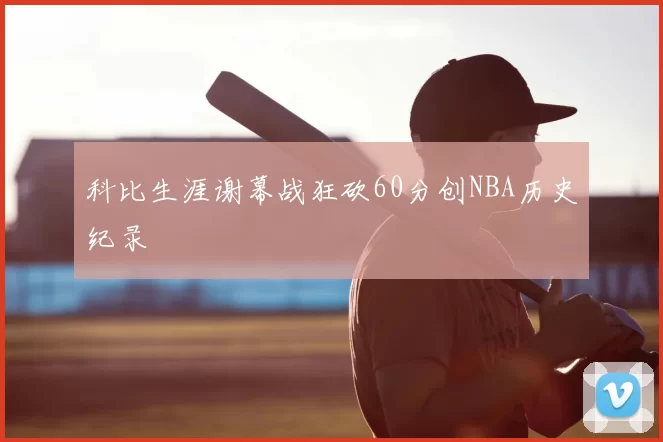 科比生涯谢幕战狂砍60分创NBA历史纪录