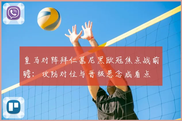 皇马对阵拜仁慕尼黑欧冠焦点战前瞻:攻防对位与晋级悬念成看点