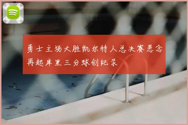 勇士主场大胜凯尔特人总决赛悬念再起库里三分球创纪录