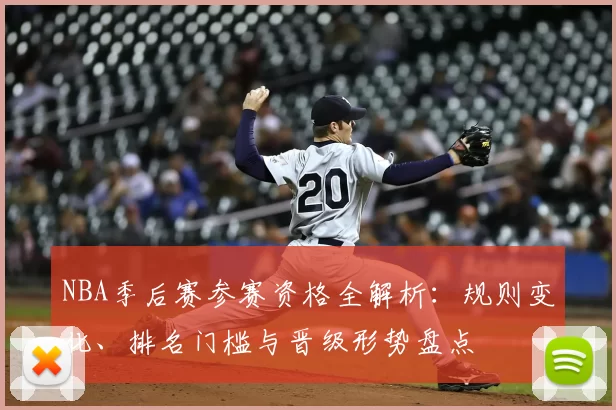 NBA季后赛参赛资格全解析：规则变化、排名门槛与晋级形势盘点
