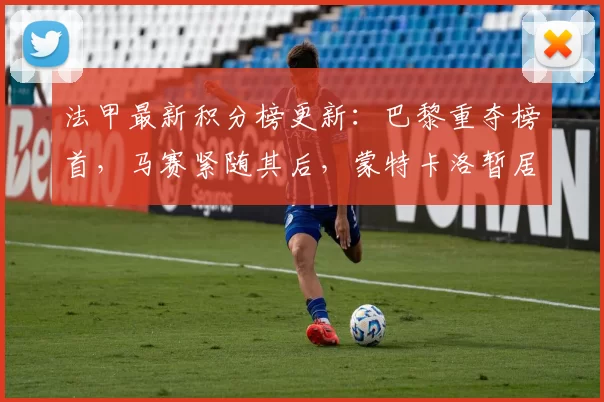 法甲最新积分榜更新：巴黎重夺榜首，马赛紧随其后，蒙特卡洛暂居中游_比赛_朗斯_排名