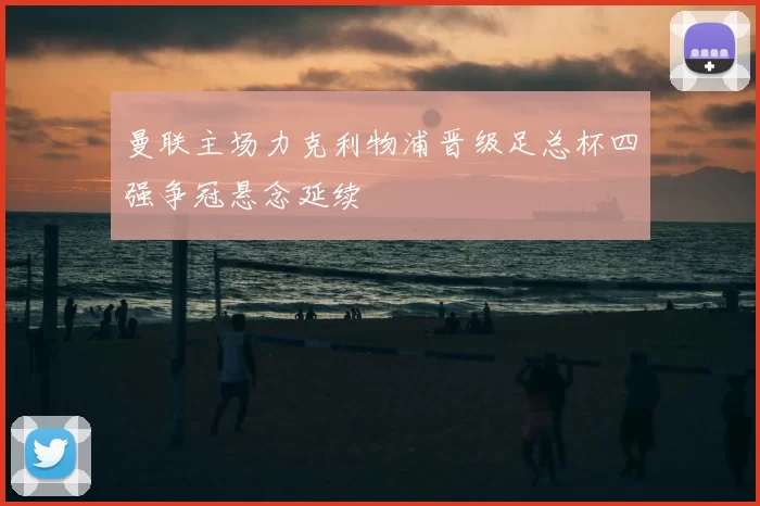 曼联主场力克利物浦晋级足总杯四强争冠悬念延续