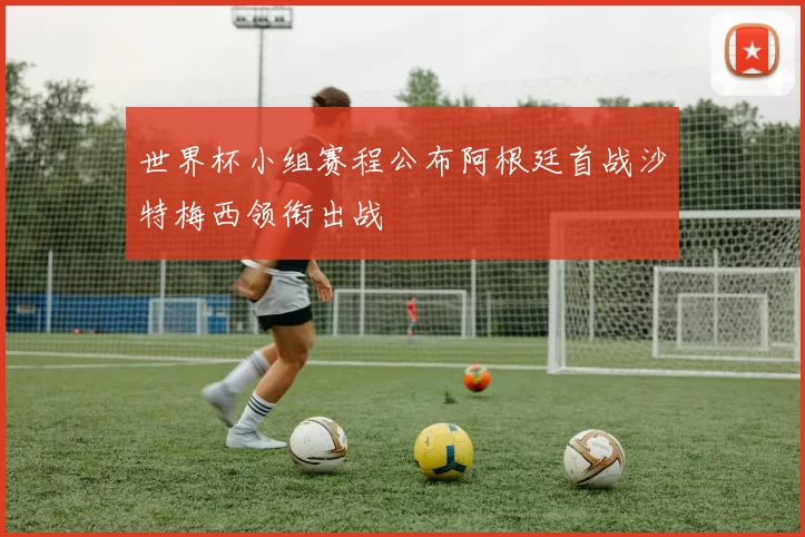 世界杯小组赛程公布阿根廷首战沙特梅西领衔出战