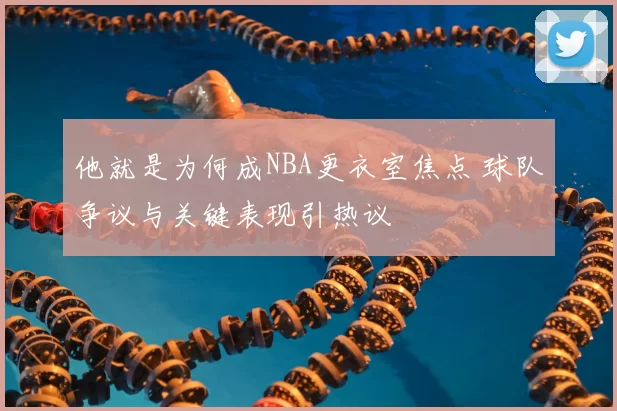 他就是为何成NBA更衣室焦点 球队争议与关键表现引热议