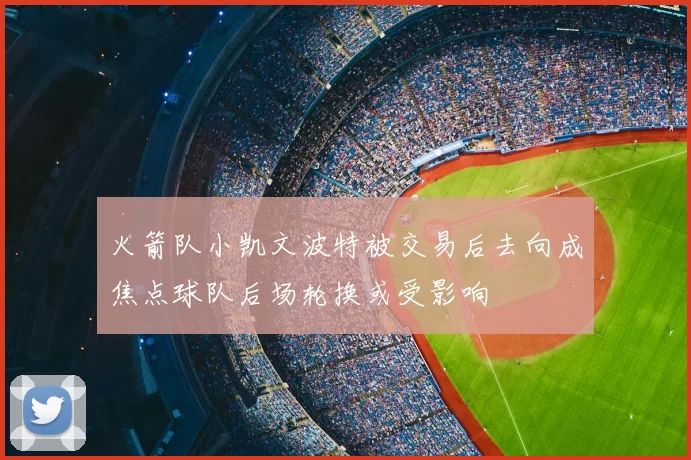 火箭队小凯文波特被交易后去向成焦点球队后场轮换或受影响