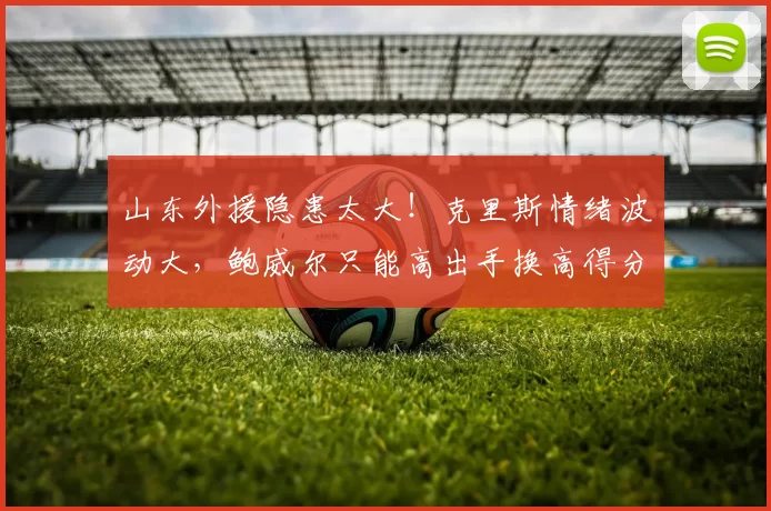 山东外援隐患太大！克里斯情绪波动大，鲍威尔只能高出手换高得分