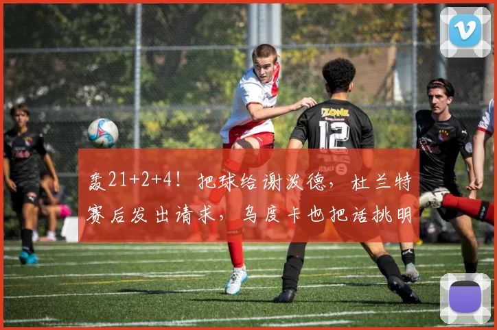 轰21+2+4!把球给谢泼德,杜兰特赛后发出请求,乌度卡也把话挑明