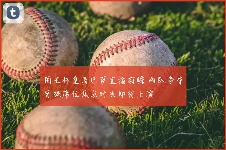 国王杯皇马巴萨直播前瞻 两队争夺晋级席位焦点对决即将上演