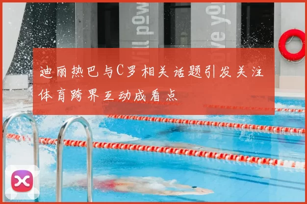 迪丽热巴与C罗相关话题引发关注 体育跨界互动成看点