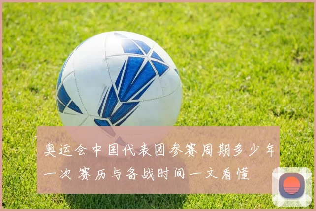 奥运会中国代表团参赛周期多少年一次 赛历与备战时间一文看懂