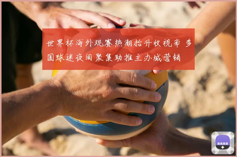 世界杯海外观赛热潮抬升收视率 多国球迷夜间聚集助推主办城营销