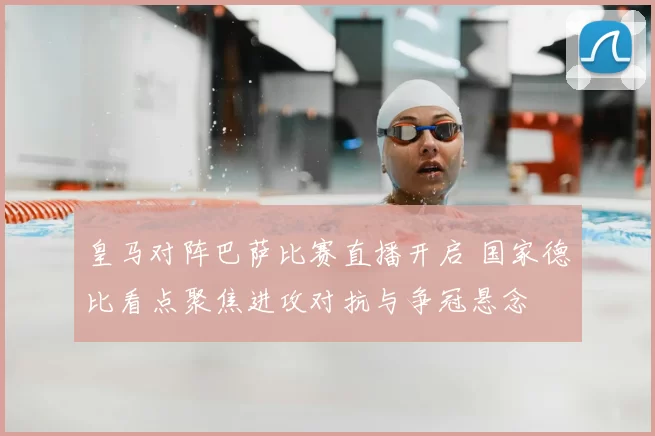 皇马对阵巴萨比赛直播开启 国家德比看点聚焦进攻对抗与争冠悬念