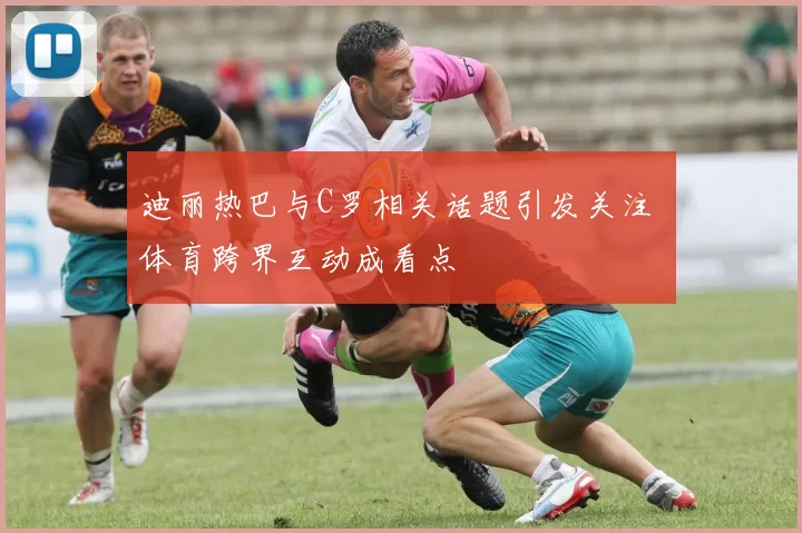迪丽热巴与C罗相关话题引发关注 体育跨界互动成看点