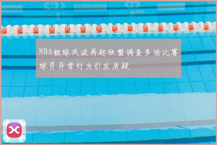 NBA假球风波再起联盟调查多场比赛球员异常行为引发质疑