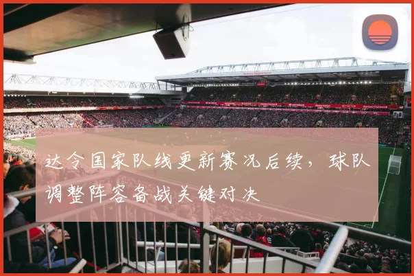 达令国家队线更新赛况后续，球队调整阵容备战关键对决