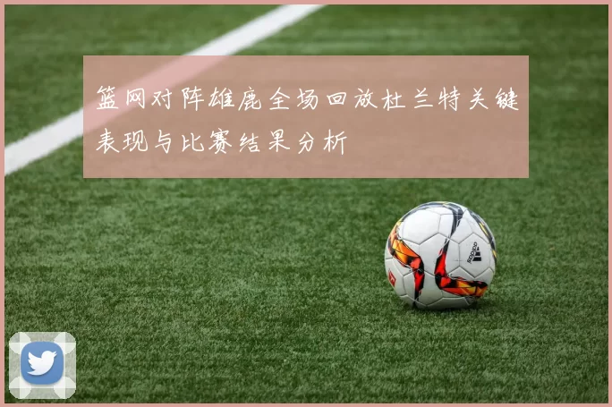 篮网对阵雄鹿全场回放杜兰特关键表现与比赛结果分析