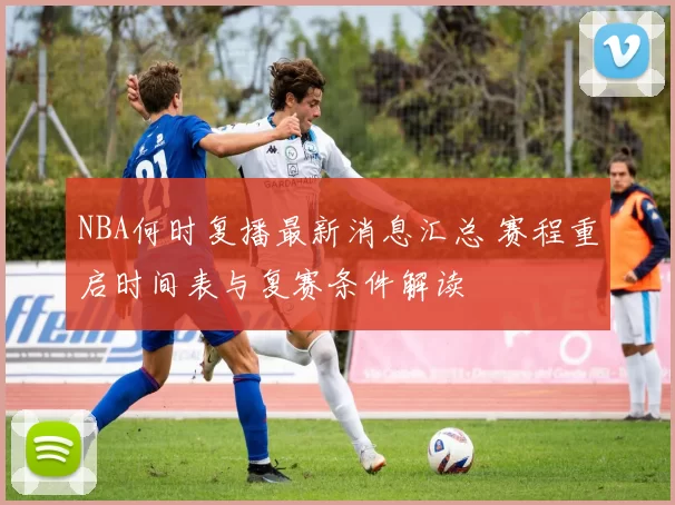 NBA何时复播最新消息汇总 赛程重启时间表与复赛条件解读