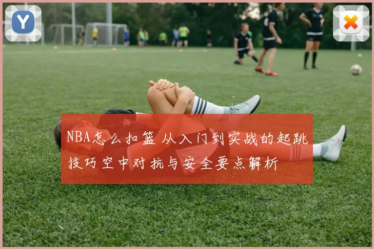 NBA怎么扣篮 从入门到实战的起跳技巧空中对抗与安全要点解析