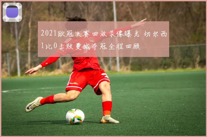 2021欧冠决赛回放录像曝光 切尔西1比0击败曼城夺冠全程回顾