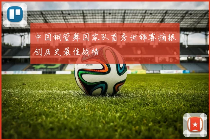 中国钢管舞国家队首秀世锦赛摘银创历史最佳战绩