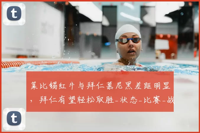 莱比锡红牛与拜仁慕尼黑差距明显，拜仁有望轻松取胜_状态_比赛_战绩