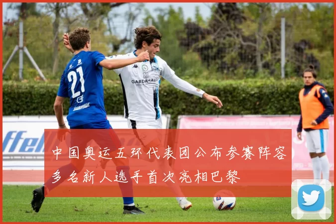 中国奥运五环代表团公布参赛阵容多名新人选手首次亮相巴黎