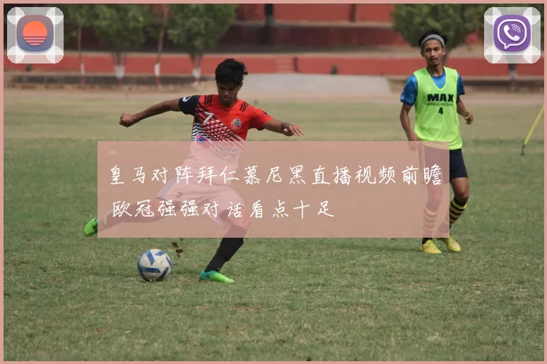 皇马对阵拜仁慕尼黑直播视频前瞻 欧冠强强对话看点十足
