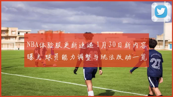 NBA体验服更新速递 1月30日新内容曝光 球员能力调整与玩法改动一览