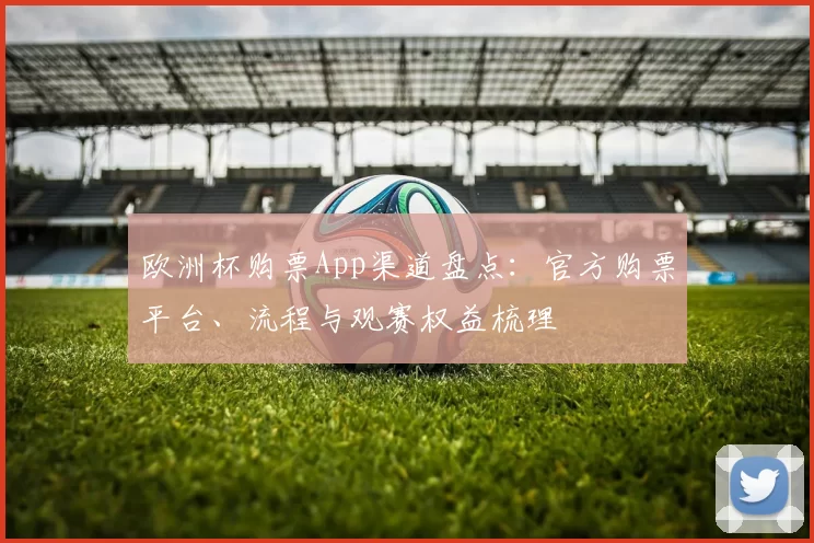 欧洲杯购票App渠道盘点:官方购票平台、流程与观赛权益梳理