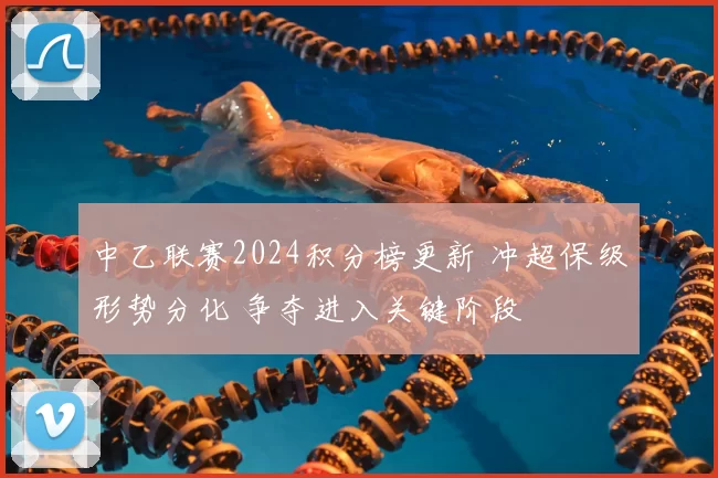 中乙联赛2024积分榜更新 冲超保级形势分化 争夺进入关键阶段