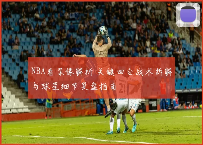 NBA看录像解析 关键回合战术拆解与球星细节复盘指南