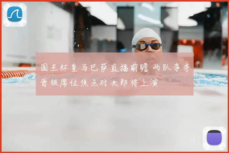 国王杯皇马巴萨直播前瞻 两队争夺晋级席位焦点对决即将上演